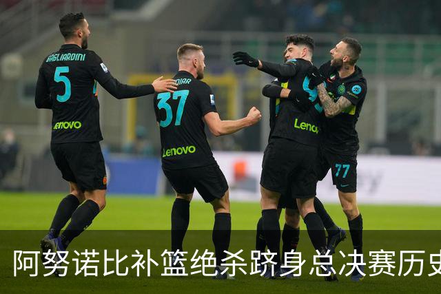 阿努诺比补篮绝杀跻身总决赛历史十佳名场面&仅次于乔丹LBJ魔术师